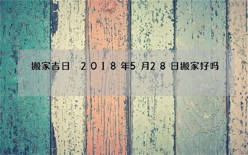 搬家吉日 2018年5月28日搬家好吗